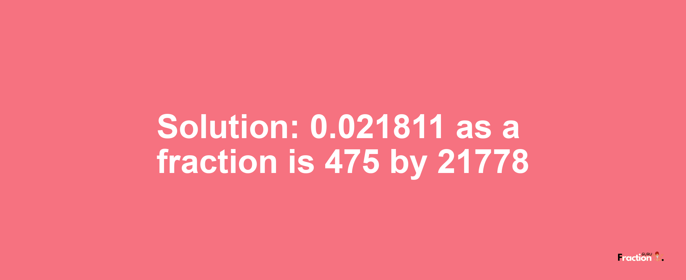 Solution:0.021811 as a fraction is 475/21778